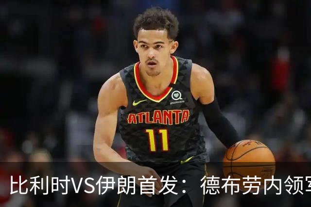 比利时VS伊朗首发：德布劳内领军 卢卡库特罗萨德出战