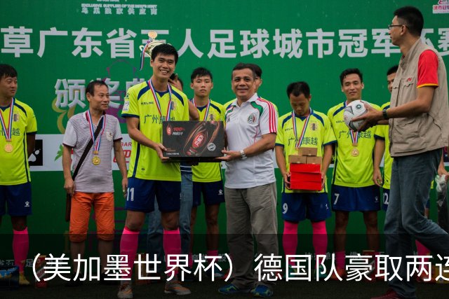 （美加墨世界杯）德国队豪取两连胜提前出线 荷兰队保持18场不败纪录
